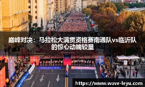 巅峰对决：马拉松大满贯资格赛南通队vs临沂队的惊心动魄较量